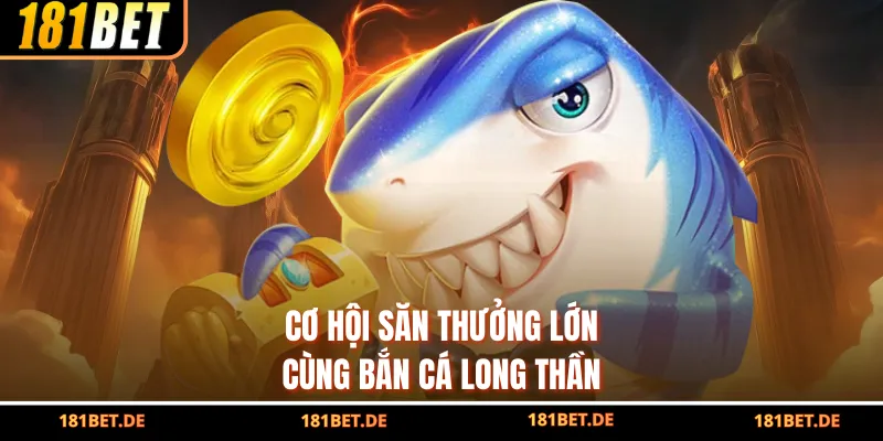 Cơ hội săn thưởng lớn cùng bắn cá Long Thần